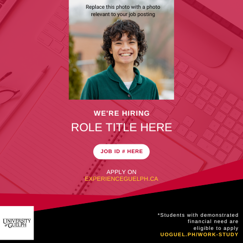 A red and black background with an overlay of an image of a keyboard and notebook. At the top centre, a photo of a student smiling with text overtop reading "Replace this photo with a photo relevant to your job posting." Below this, text in all caps reads "We're Hiring - Role Title Here". Below this, a white oval shape with red text reads "Job ID # Here". Below this, white and yellow text read "Apply on ExperienceGuelph.ca". A white University of Guelph logo is in the bottom left corner. In the bottom right, text reads "*Students with demonstrated financial need are eligible to apply uoguel.ph/work-study".